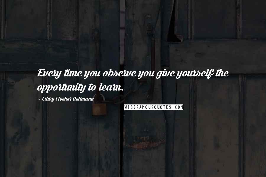 Libby Fischer Hellmann Quotes: Every time you observe you give yourself the opportunity to learn.