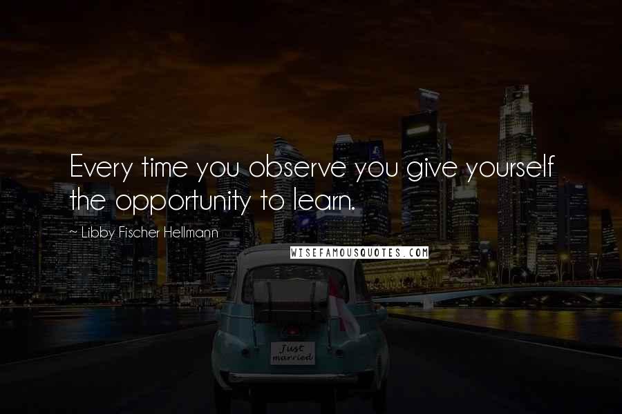 Libby Fischer Hellmann Quotes: Every time you observe you give yourself the opportunity to learn.