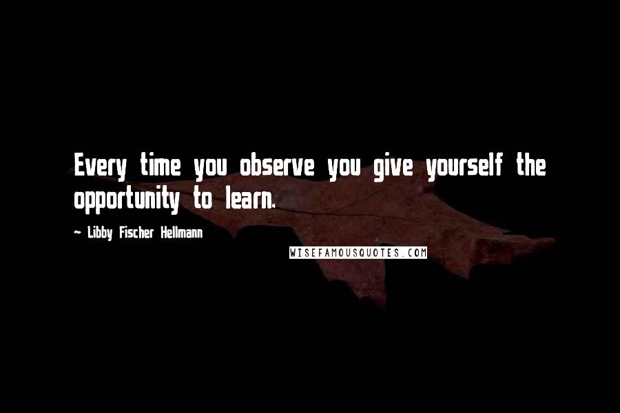 Libby Fischer Hellmann Quotes: Every time you observe you give yourself the opportunity to learn.