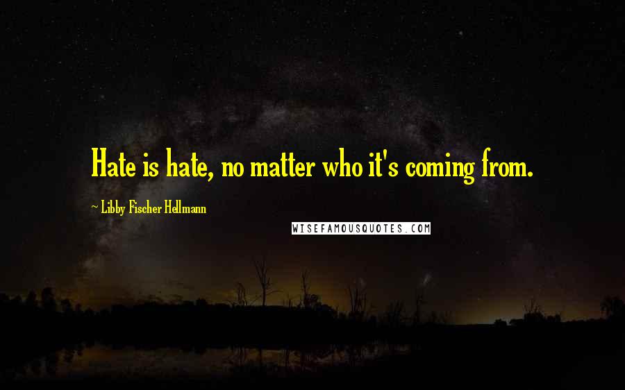 Libby Fischer Hellmann Quotes: Hate is hate, no matter who it's coming from.