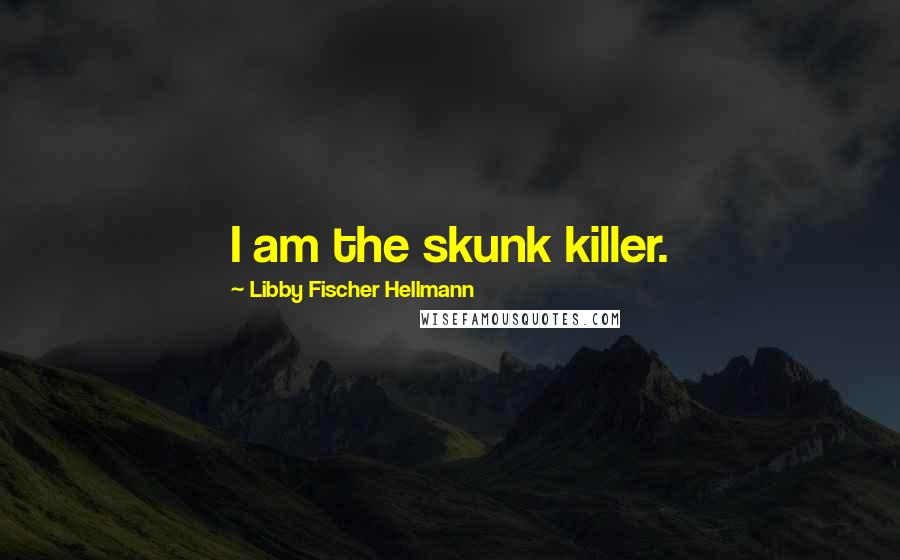 Libby Fischer Hellmann Quotes: I am the skunk killer.