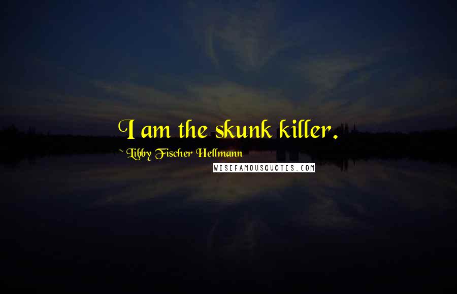 Libby Fischer Hellmann Quotes: I am the skunk killer.