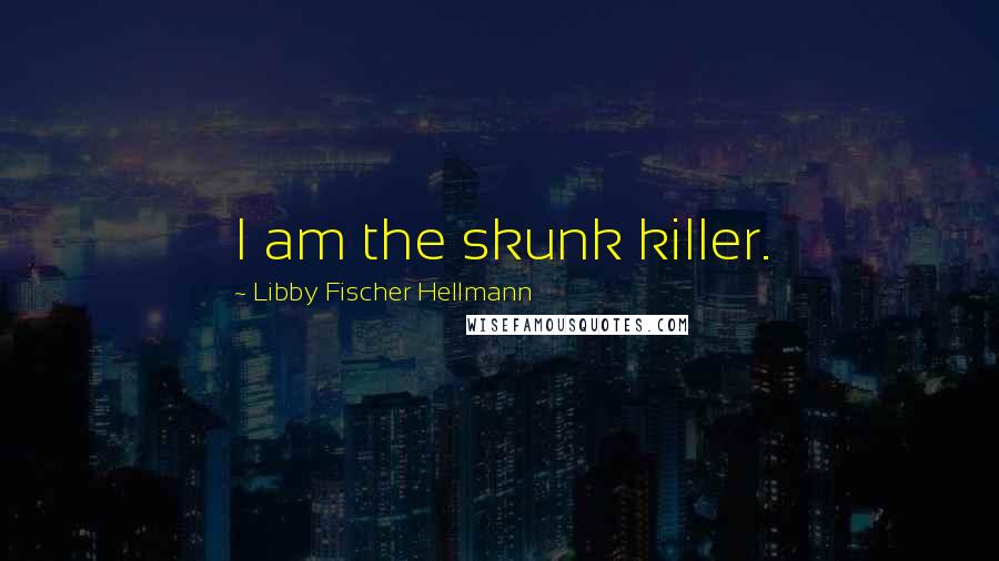 Libby Fischer Hellmann Quotes: I am the skunk killer.