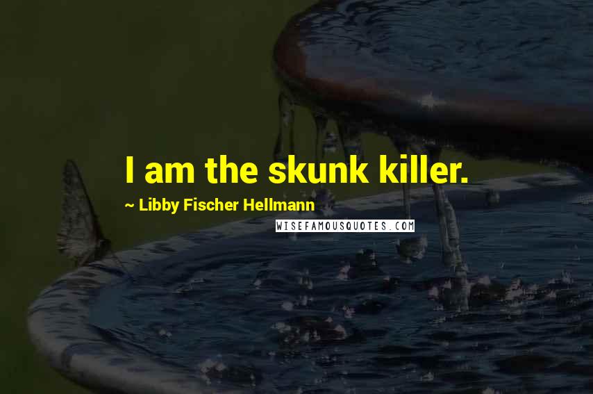 Libby Fischer Hellmann Quotes: I am the skunk killer.