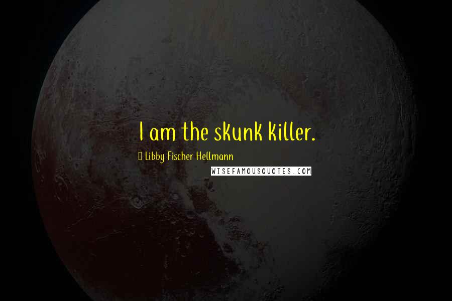 Libby Fischer Hellmann Quotes: I am the skunk killer.