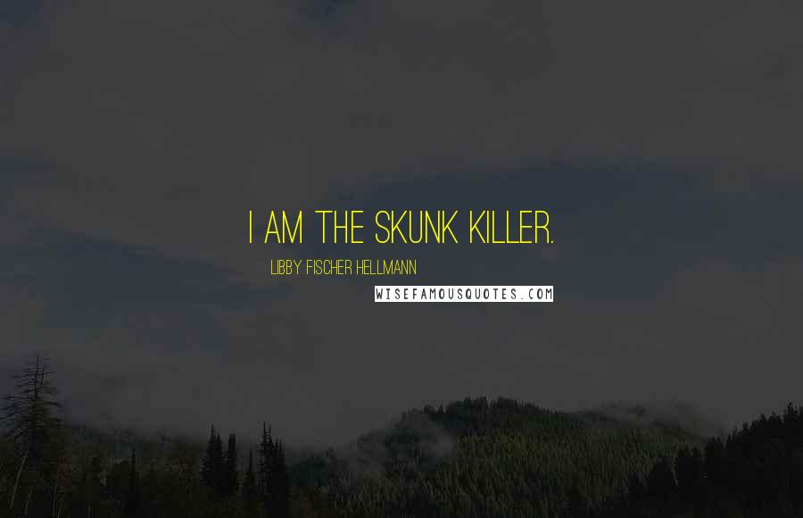 Libby Fischer Hellmann Quotes: I am the skunk killer.