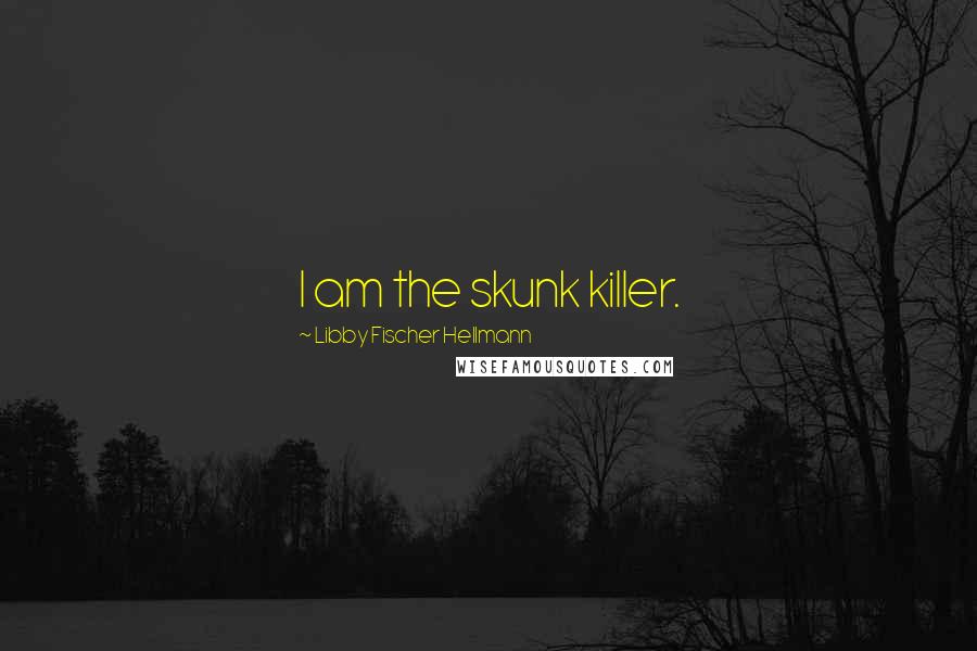 Libby Fischer Hellmann Quotes: I am the skunk killer.