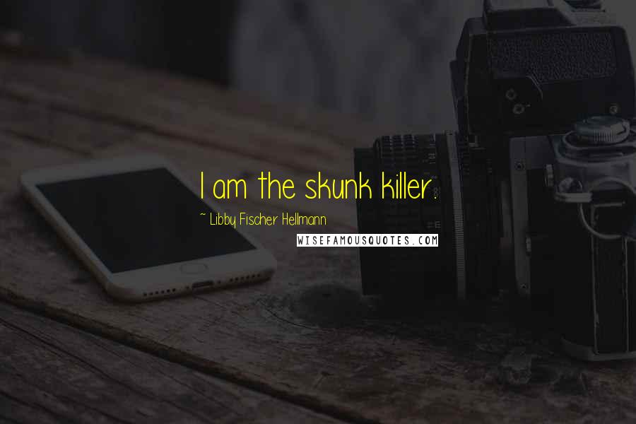 Libby Fischer Hellmann Quotes: I am the skunk killer.