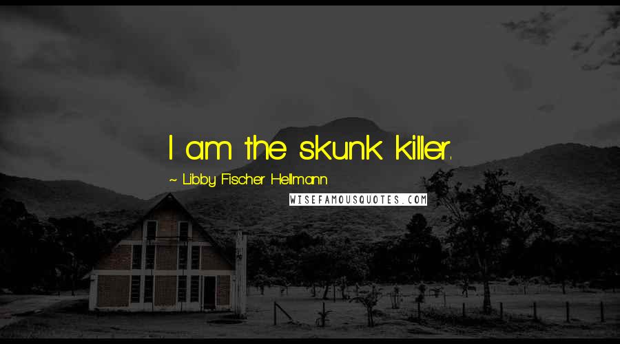 Libby Fischer Hellmann Quotes: I am the skunk killer.