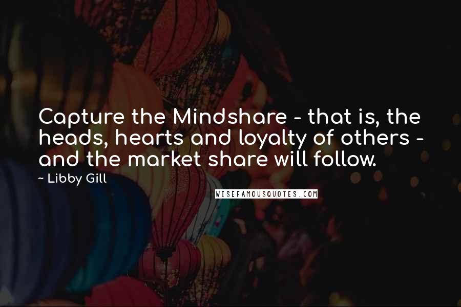 Libby Gill Quotes: Capture the Mindshare - that is, the heads, hearts and loyalty of others - and the market share will follow.