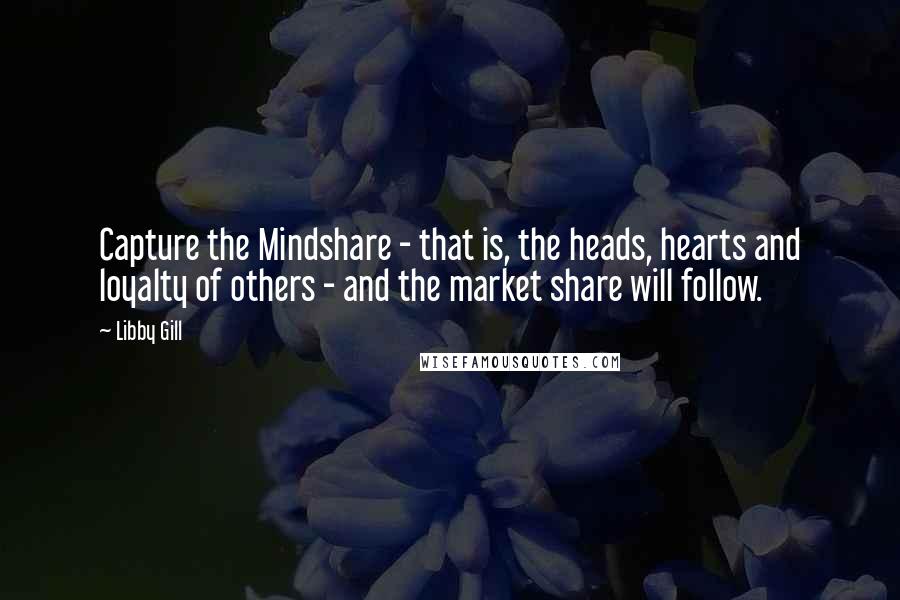 Libby Gill Quotes: Capture the Mindshare - that is, the heads, hearts and loyalty of others - and the market share will follow.