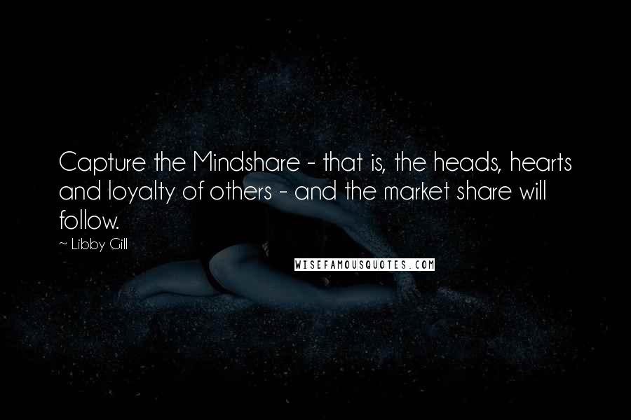 Libby Gill Quotes: Capture the Mindshare - that is, the heads, hearts and loyalty of others - and the market share will follow.