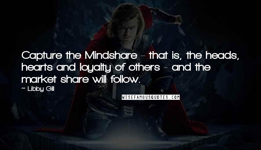 Libby Gill Quotes: Capture the Mindshare - that is, the heads, hearts and loyalty of others - and the market share will follow.