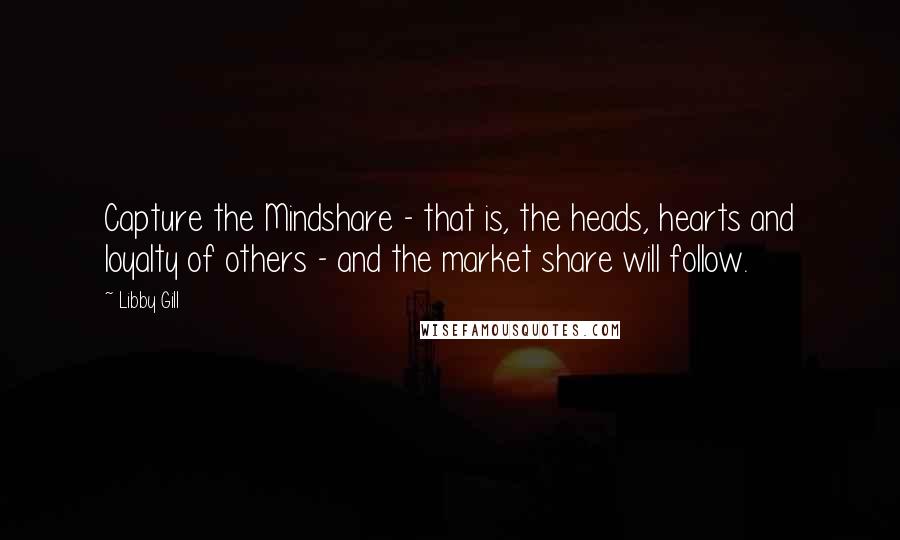 Libby Gill Quotes: Capture the Mindshare - that is, the heads, hearts and loyalty of others - and the market share will follow.