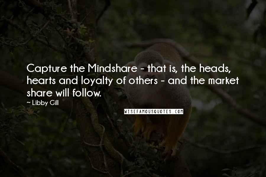 Libby Gill Quotes: Capture the Mindshare - that is, the heads, hearts and loyalty of others - and the market share will follow.