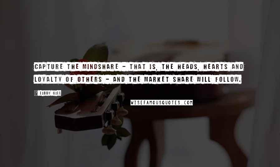 Libby Gill Quotes: Capture the Mindshare - that is, the heads, hearts and loyalty of others - and the market share will follow.