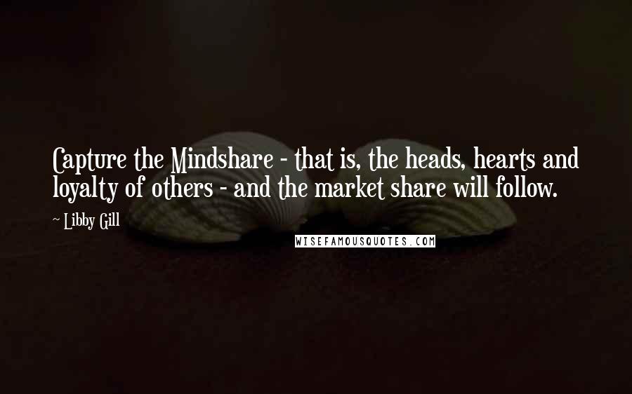 Libby Gill Quotes: Capture the Mindshare - that is, the heads, hearts and loyalty of others - and the market share will follow.