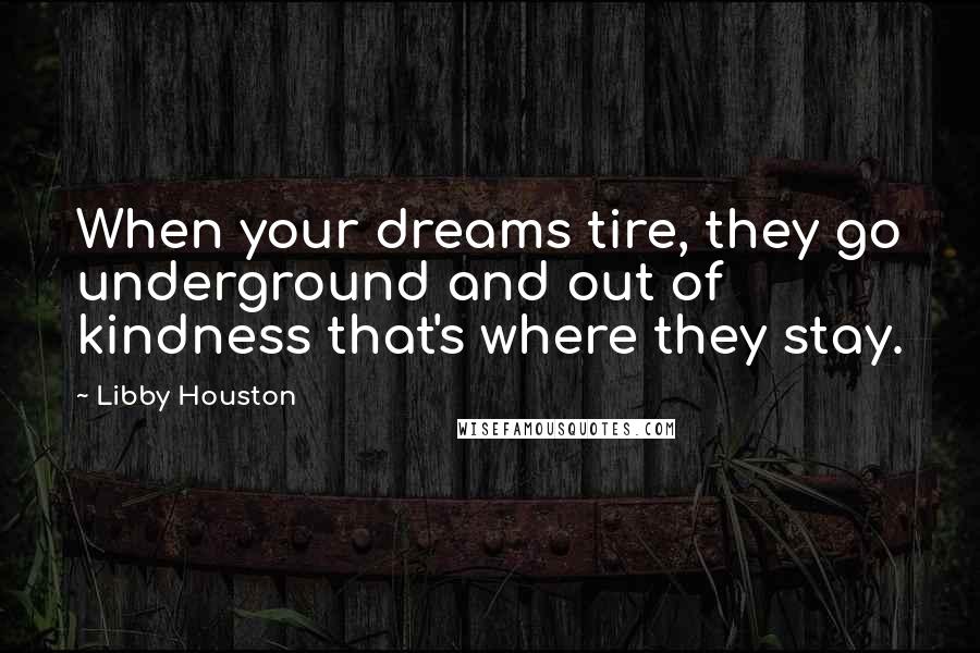 Libby Houston Quotes: When your dreams tire, they go underground and out of kindness that's where they stay.