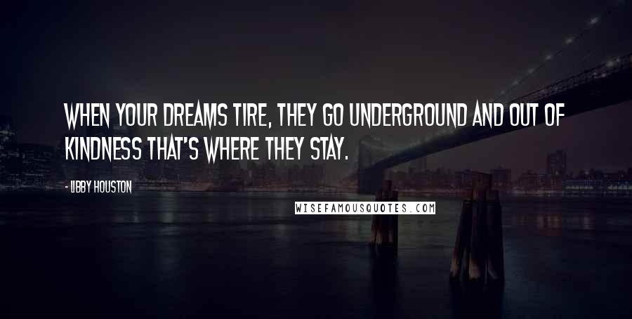 Libby Houston Quotes: When your dreams tire, they go underground and out of kindness that's where they stay.