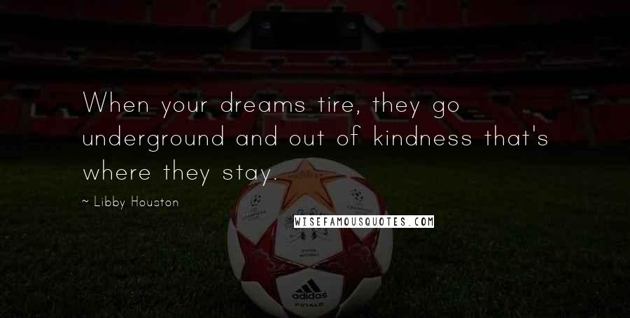 Libby Houston Quotes: When your dreams tire, they go underground and out of kindness that's where they stay.