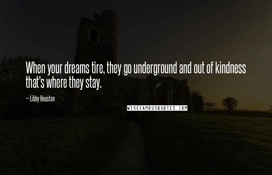 Libby Houston Quotes: When your dreams tire, they go underground and out of kindness that's where they stay.