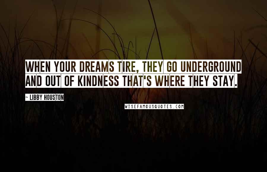 Libby Houston Quotes: When your dreams tire, they go underground and out of kindness that's where they stay.