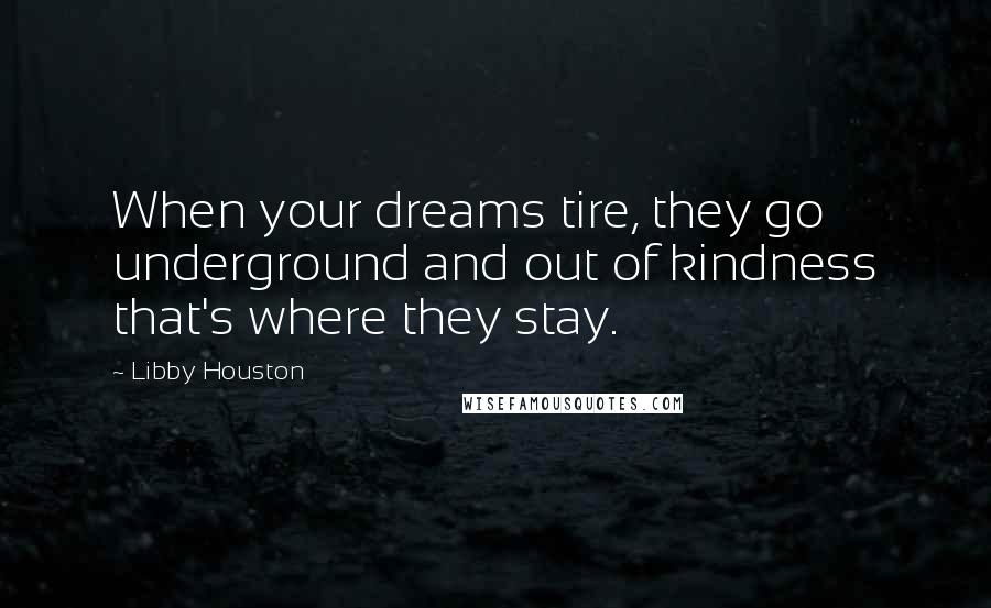 Libby Houston Quotes: When your dreams tire, they go underground and out of kindness that's where they stay.