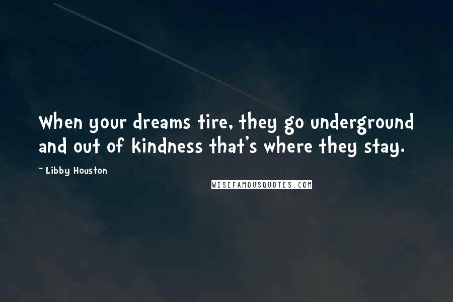 Libby Houston Quotes: When your dreams tire, they go underground and out of kindness that's where they stay.