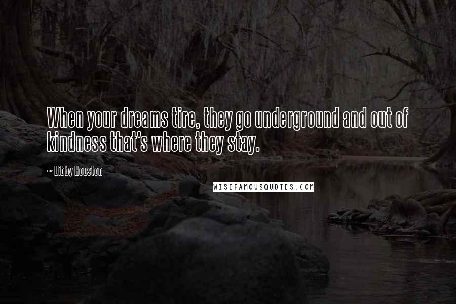 Libby Houston Quotes: When your dreams tire, they go underground and out of kindness that's where they stay.