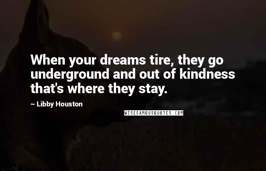 Libby Houston Quotes: When your dreams tire, they go underground and out of kindness that's where they stay.