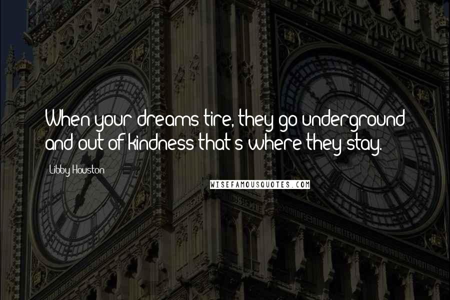 Libby Houston Quotes: When your dreams tire, they go underground and out of kindness that's where they stay.