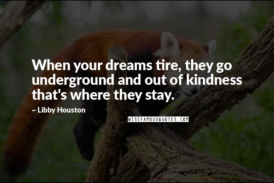 Libby Houston Quotes: When your dreams tire, they go underground and out of kindness that's where they stay.