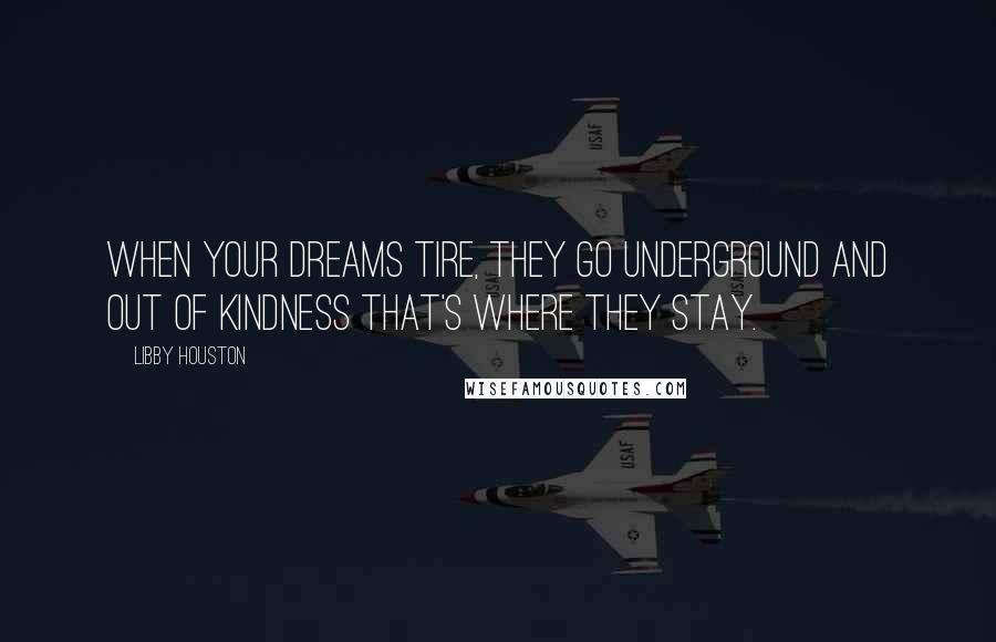 Libby Houston Quotes: When your dreams tire, they go underground and out of kindness that's where they stay.