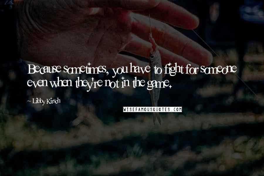 Libby Kirsch Quotes: Because sometimes, you have to fight for someone even when they're not in the game.