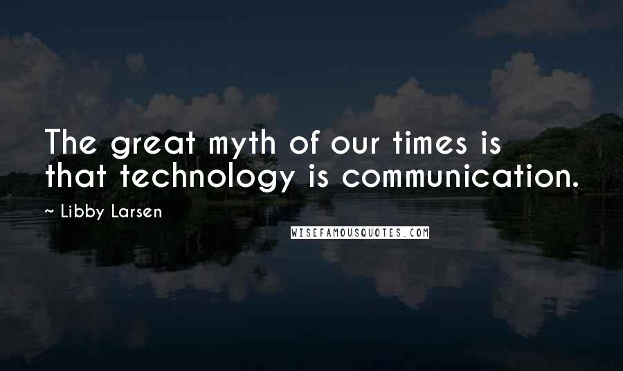 Libby Larsen Quotes: The great myth of our times is that technology is communication.