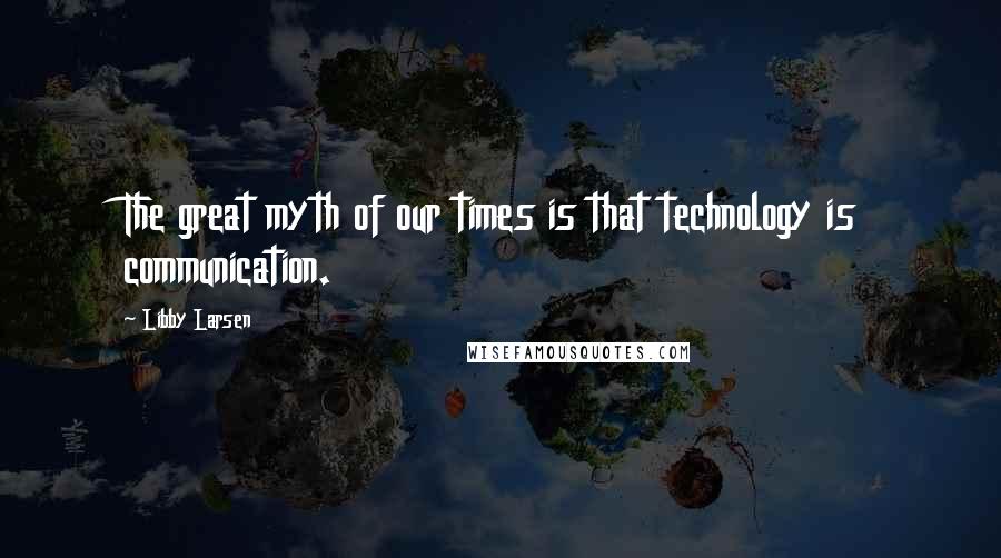 Libby Larsen Quotes: The great myth of our times is that technology is communication.