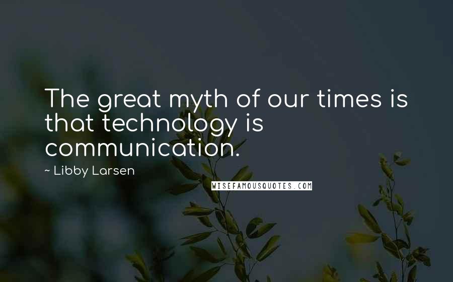 Libby Larsen Quotes: The great myth of our times is that technology is communication.