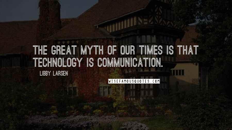 Libby Larsen Quotes: The great myth of our times is that technology is communication.