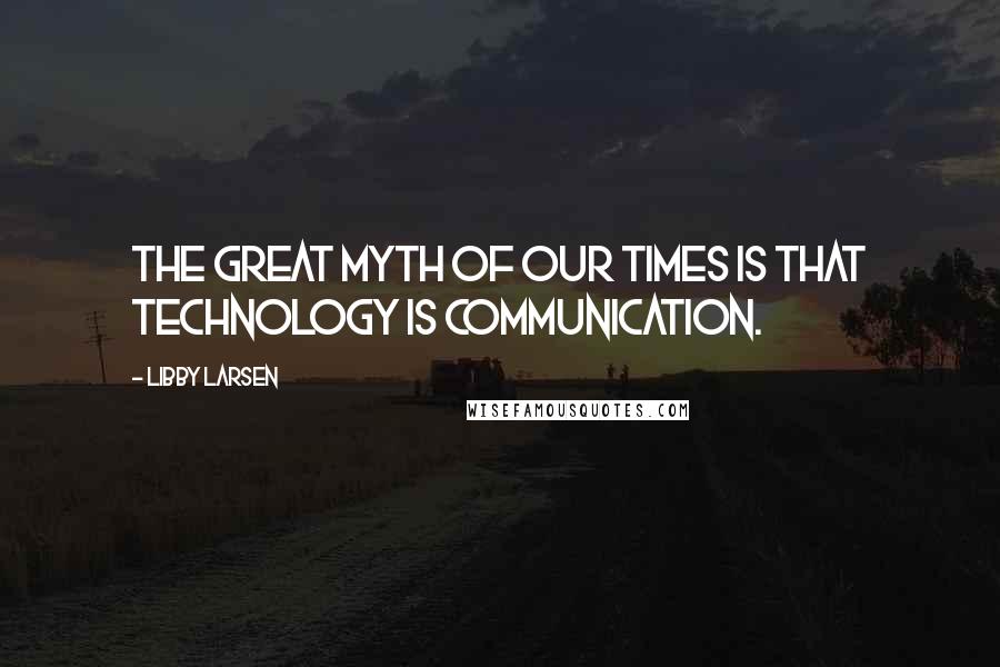 Libby Larsen Quotes: The great myth of our times is that technology is communication.