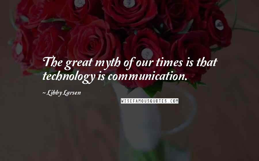 Libby Larsen Quotes: The great myth of our times is that technology is communication.
