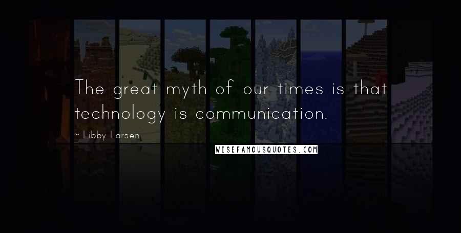 Libby Larsen Quotes: The great myth of our times is that technology is communication.