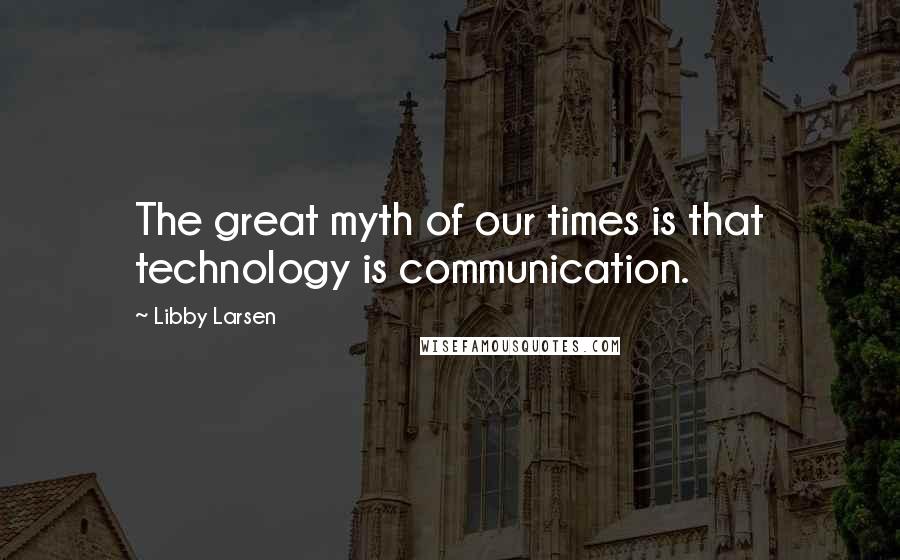 Libby Larsen Quotes: The great myth of our times is that technology is communication.