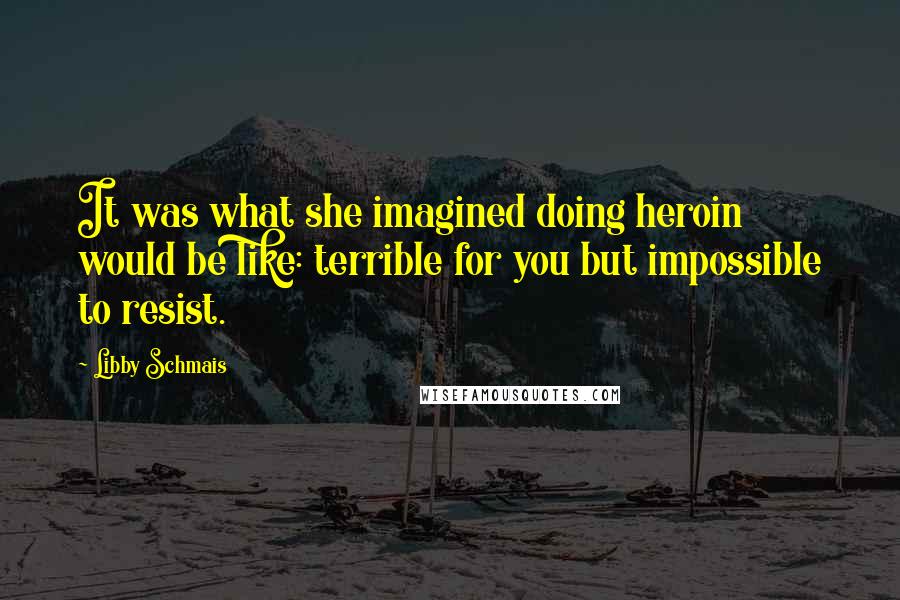 Libby Schmais Quotes: It was what she imagined doing heroin would be like: terrible for you but impossible to resist.