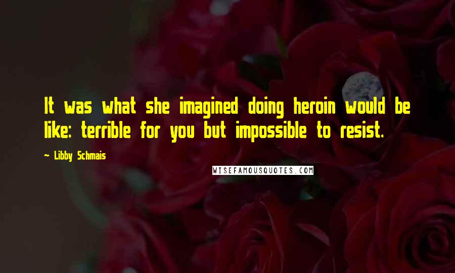 Libby Schmais Quotes: It was what she imagined doing heroin would be like: terrible for you but impossible to resist.