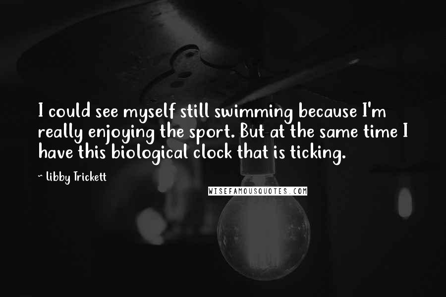 Libby Trickett Quotes: I could see myself still swimming because I'm really enjoying the sport. But at the same time I have this biological clock that is ticking.