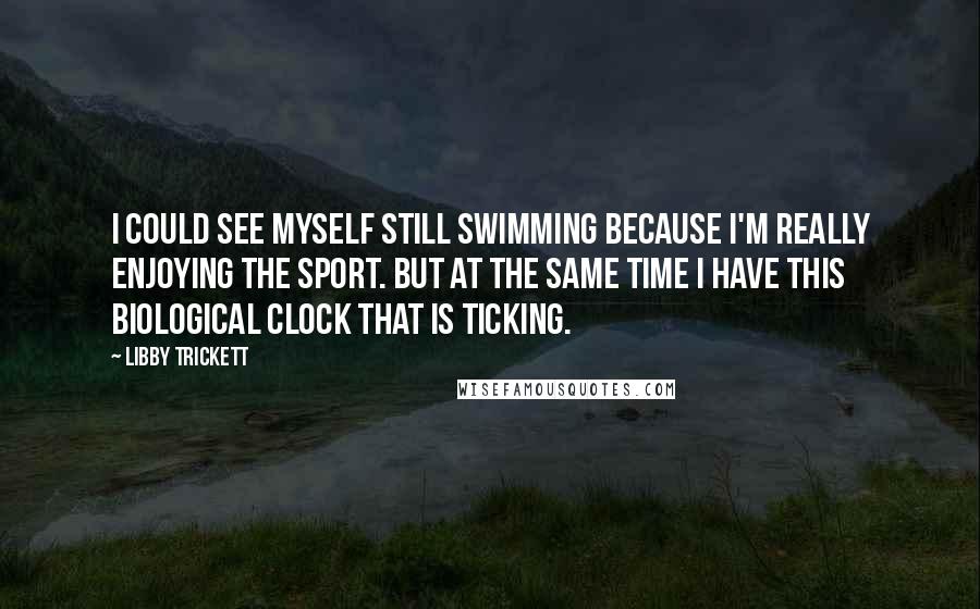 Libby Trickett Quotes: I could see myself still swimming because I'm really enjoying the sport. But at the same time I have this biological clock that is ticking.
