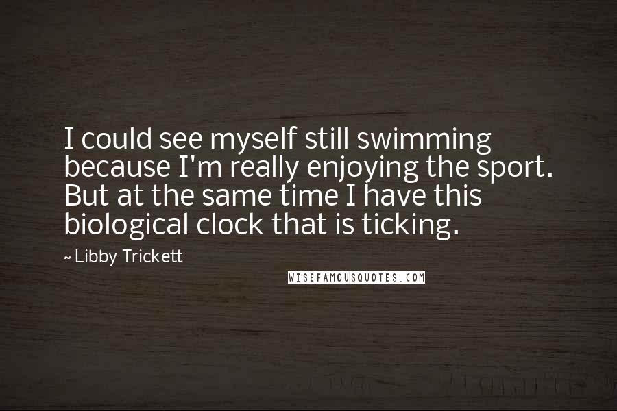 Libby Trickett Quotes: I could see myself still swimming because I'm really enjoying the sport. But at the same time I have this biological clock that is ticking.