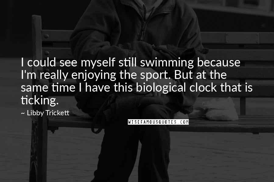 Libby Trickett Quotes: I could see myself still swimming because I'm really enjoying the sport. But at the same time I have this biological clock that is ticking.