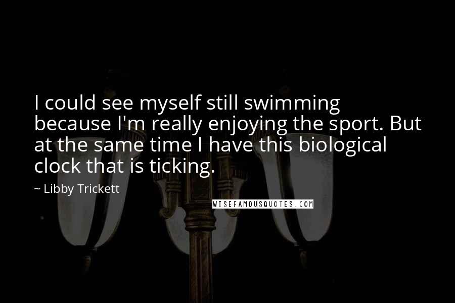 Libby Trickett Quotes: I could see myself still swimming because I'm really enjoying the sport. But at the same time I have this biological clock that is ticking.