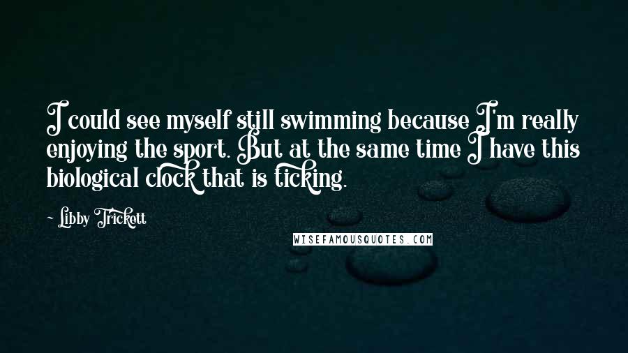 Libby Trickett Quotes: I could see myself still swimming because I'm really enjoying the sport. But at the same time I have this biological clock that is ticking.